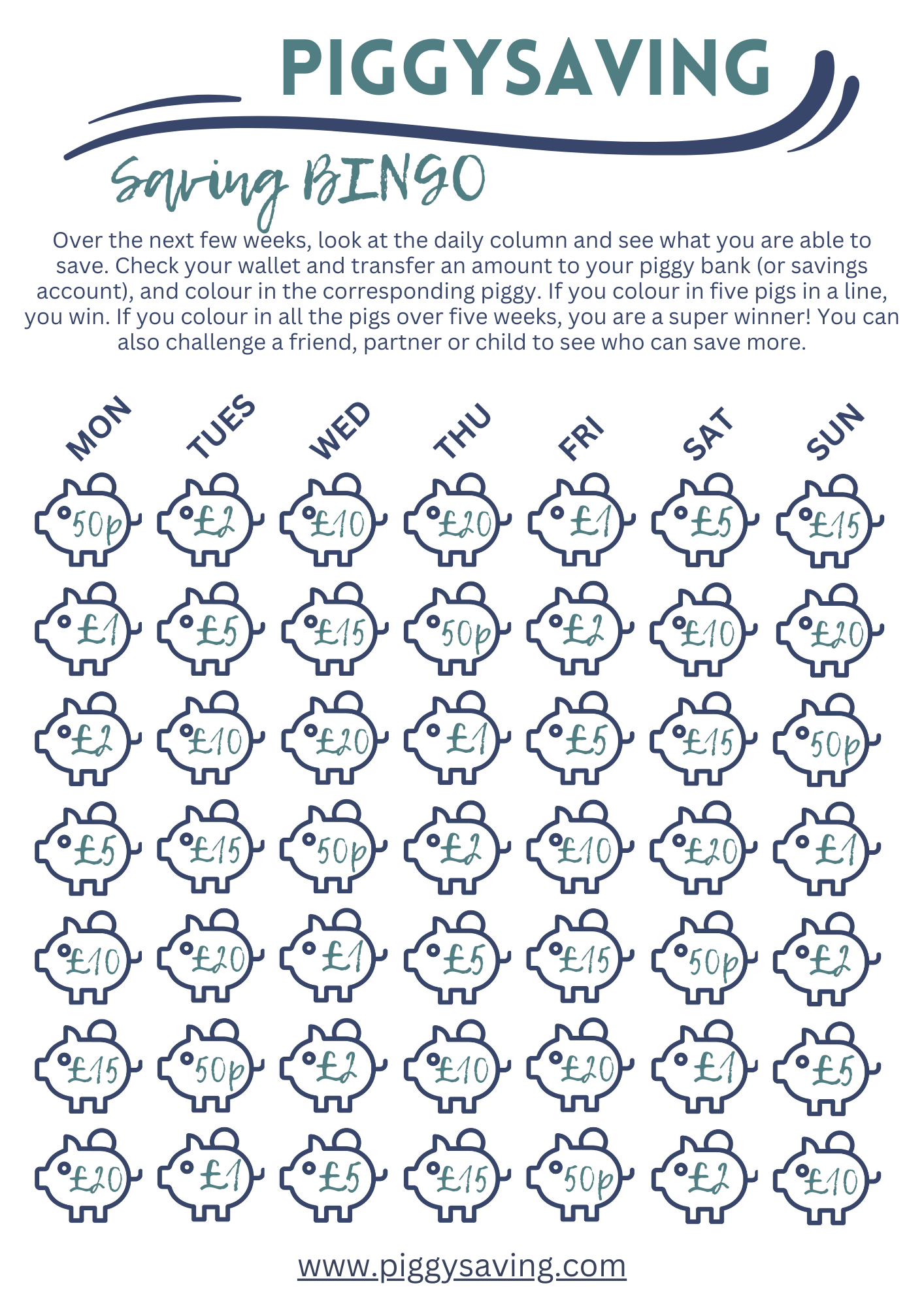 BINGO CHALLENGE Over the next few weeks, look at the daily column and see what you are able to save.  Check your wallet and transfer an amount to your piggy bank (or savings account), and colour in the corresponding piggy. If you colour in five pigs in a line, you win. If you colour in all the pigs over five weeks, you are a super winner! You can also challenge a friend, partner or child to see who can save more.